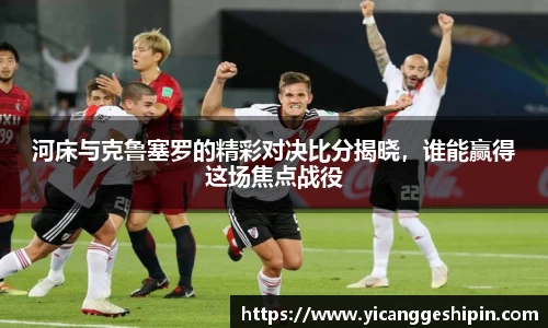 河床与克鲁塞罗的精彩对决比分揭晓，谁能赢得这场焦点战役