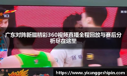 广东对阵新疆精彩360视频直播全程回放与赛后分析尽在这里